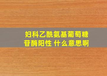 妇科乙酰氨基葡萄糖苷酶阳性 什么意思啊